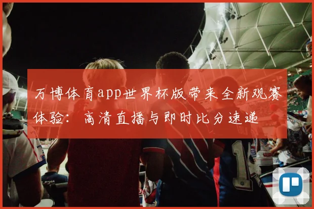 万博体育app世界杯版带来全新观赛体验：高清直播与即时比分速递