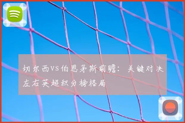 切尔西vs伯恩茅斯前瞻：关键对决左右英超积分榜格局