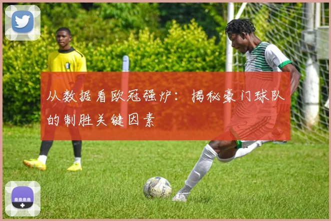 从数据看欧冠强炉：揭秘豪门球队的制胜关键因素