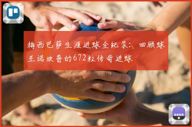 梅西巴萨生涯进球全纪录：回顾球王诺坎普的672粒传奇进球