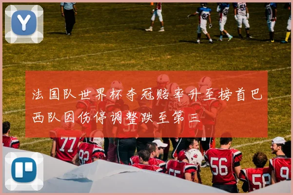 法国队世界杯夺冠赔率升至榜首巴西队因伤停调整跌至第三