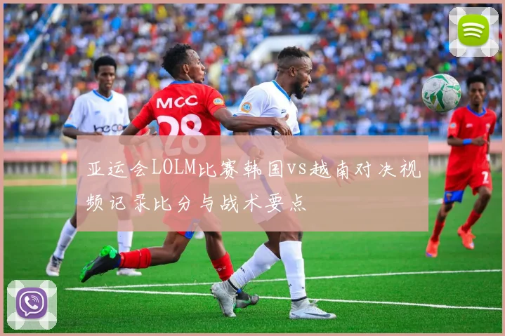 亚运会LOLM比赛韩国vs越南对决视频记录比分与战术要点