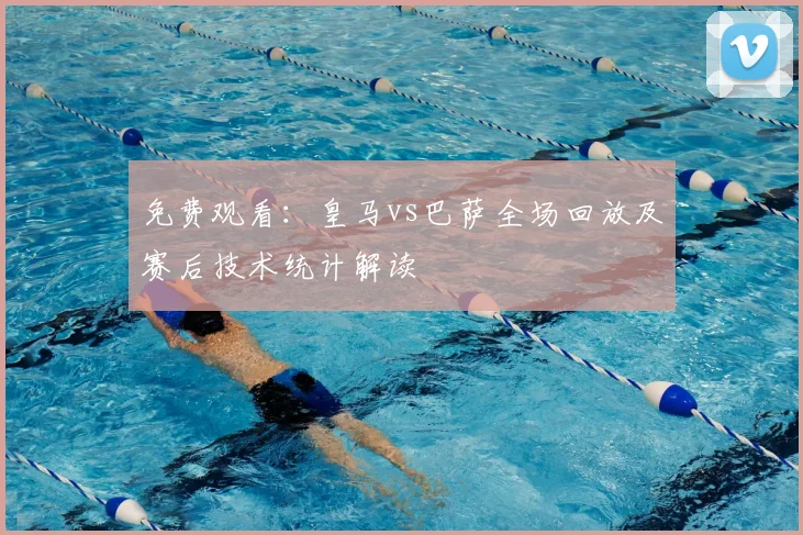 免费观看：皇马vs巴萨全场回放及赛后技术统计解读