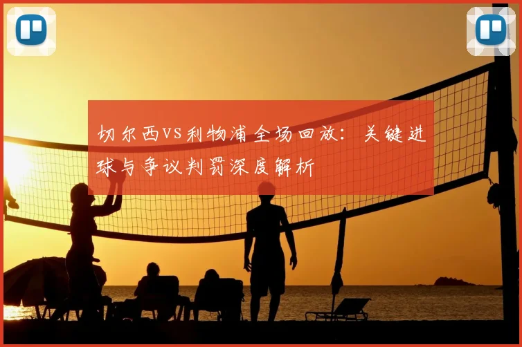 切尔西vs利物浦全场回放：关键进球与争议判罚深度解析