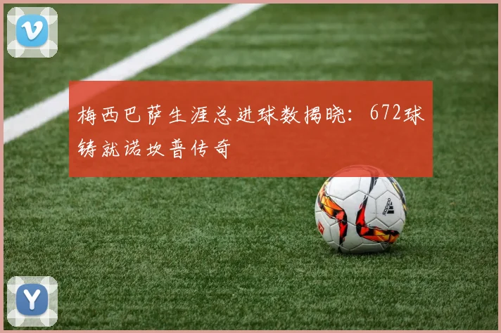梅西巴萨生涯总进球数揭晓：672球铸就诺坎普传奇