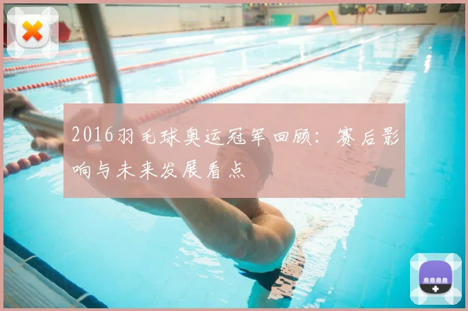2016羽毛球奥运冠军回顾：赛后影响与未来发展看点