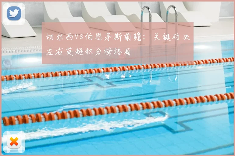 切尔西vs伯恩茅斯前瞻：关键对决左右英超积分榜格局