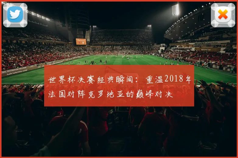 世界杯决赛经典瞬间：重温2018年法国对阵克罗地亚的巅峰对决