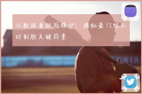 从数据看欧冠强炉：揭秘豪门球队的制胜关键因素
