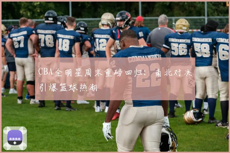 CBA全明星周末重磅回归：南北对决引爆篮球热潮