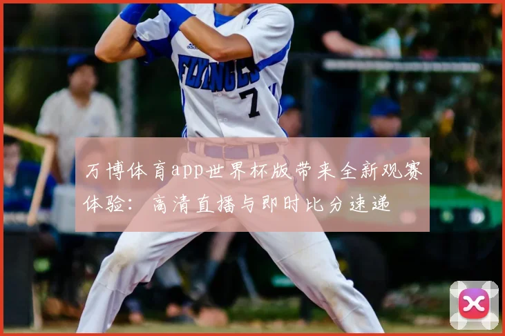 万博体育app世界杯版带来全新观赛体验：高清直播与即时比分速递