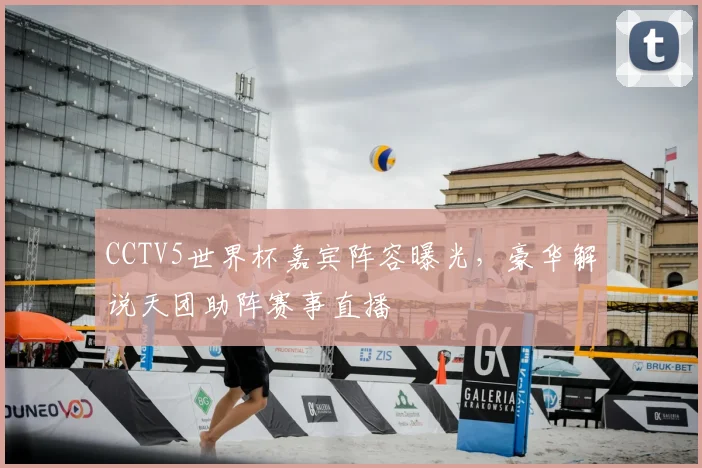 CCTV5世界杯嘉宾阵容曝光，豪华解说天团助阵赛事直播