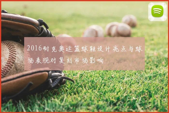 2016耐克奥运篮球鞋设计亮点与球场表现对复刻市场影响