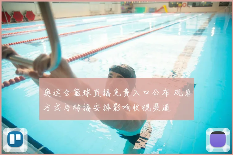 奥运会篮球直播免费入口公布 观看方式与转播安排影响收视渠道