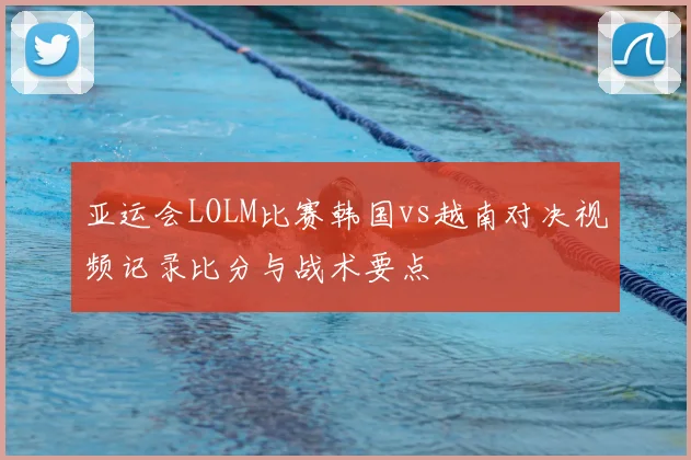 亚运会LOLM比赛韩国vs越南对决视频记录比分与战术要点